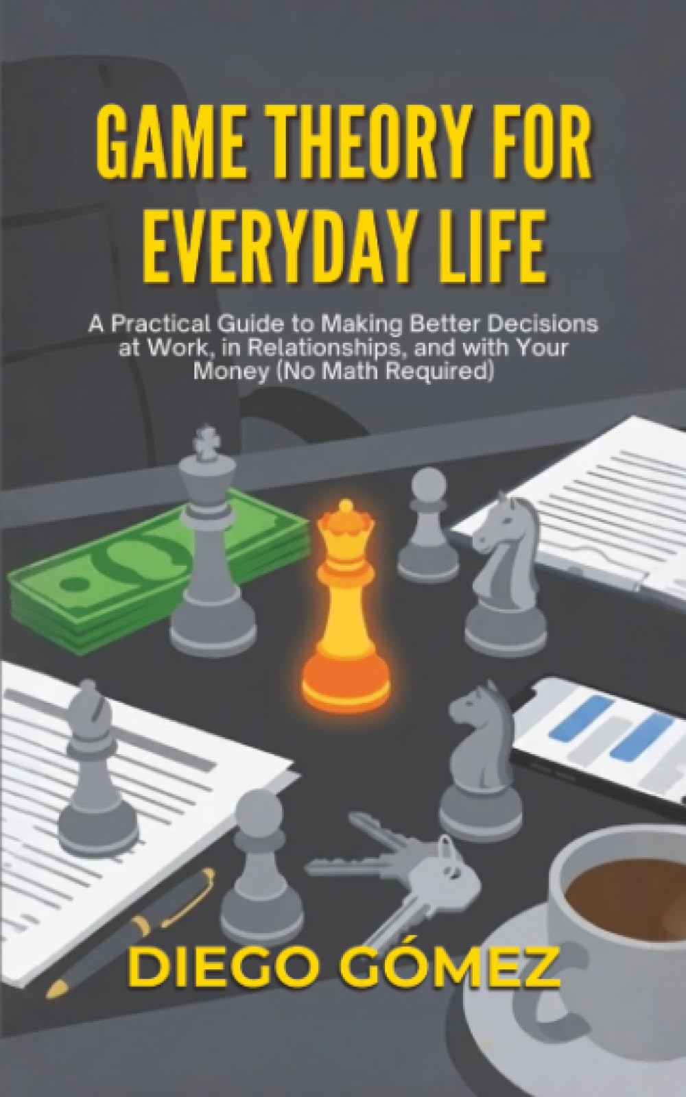 Game Theory For Everyday Life: A Practical Guide To Making Better Decisions At Work, In Relationships, And With Your Money (No Math Required)