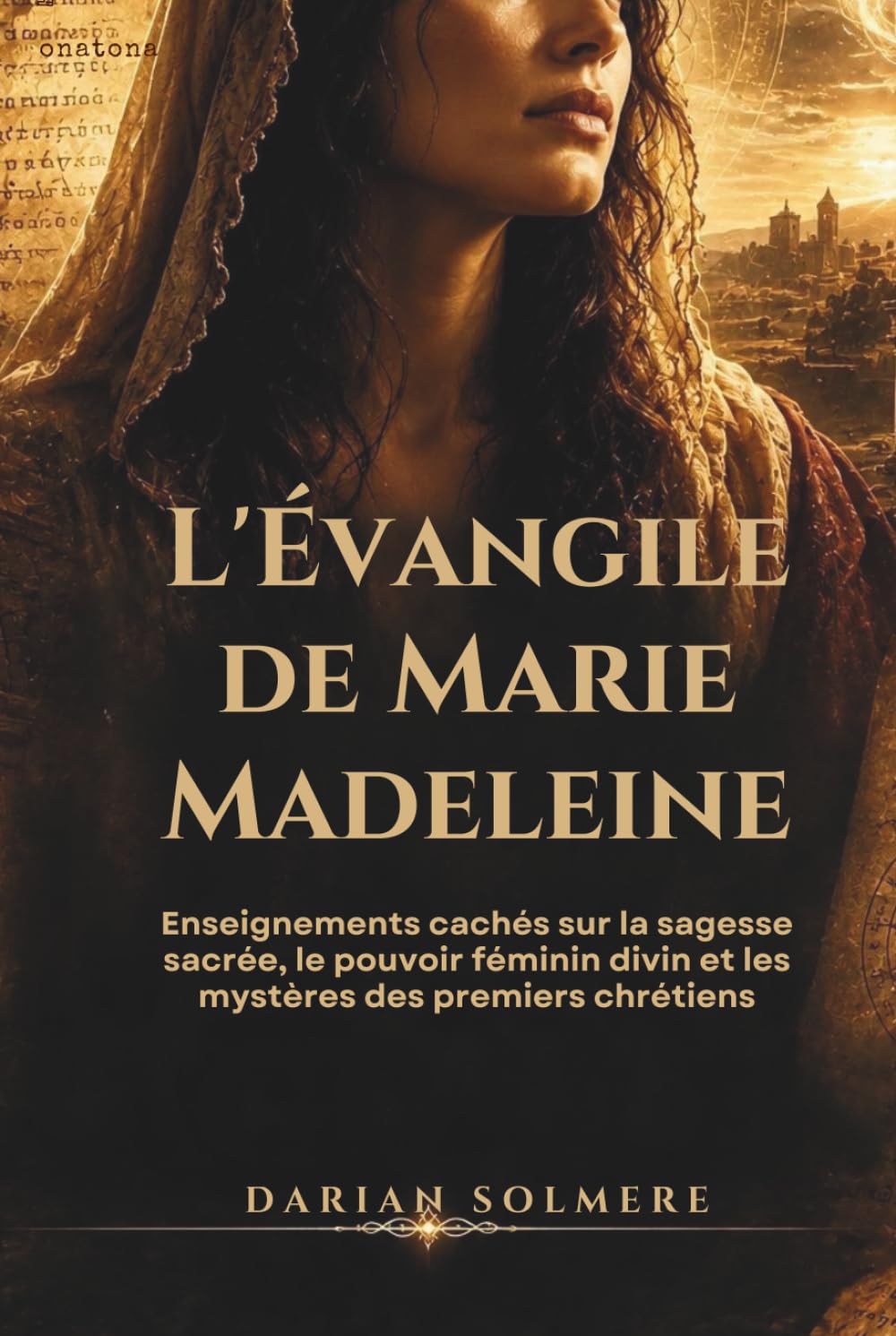 L'Évangile de Marie-Madeleine: Enseignements cachés sur la sagesse sacrée, le pouvoir féminin divin et les mystères des premiers chrétiens