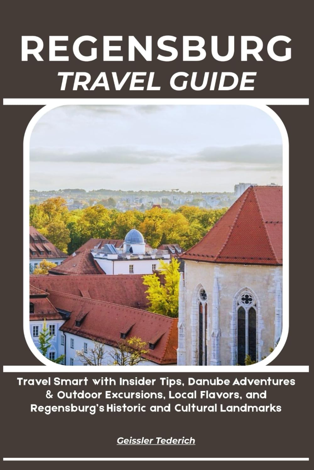 REGENSBURG TRAVEL GUIDE: Travel Smart with Insider Tips, Danube Adventures & Outdoor Excursions, Local Flavors, and Regensburg’s Historic and Cultural Landmarks