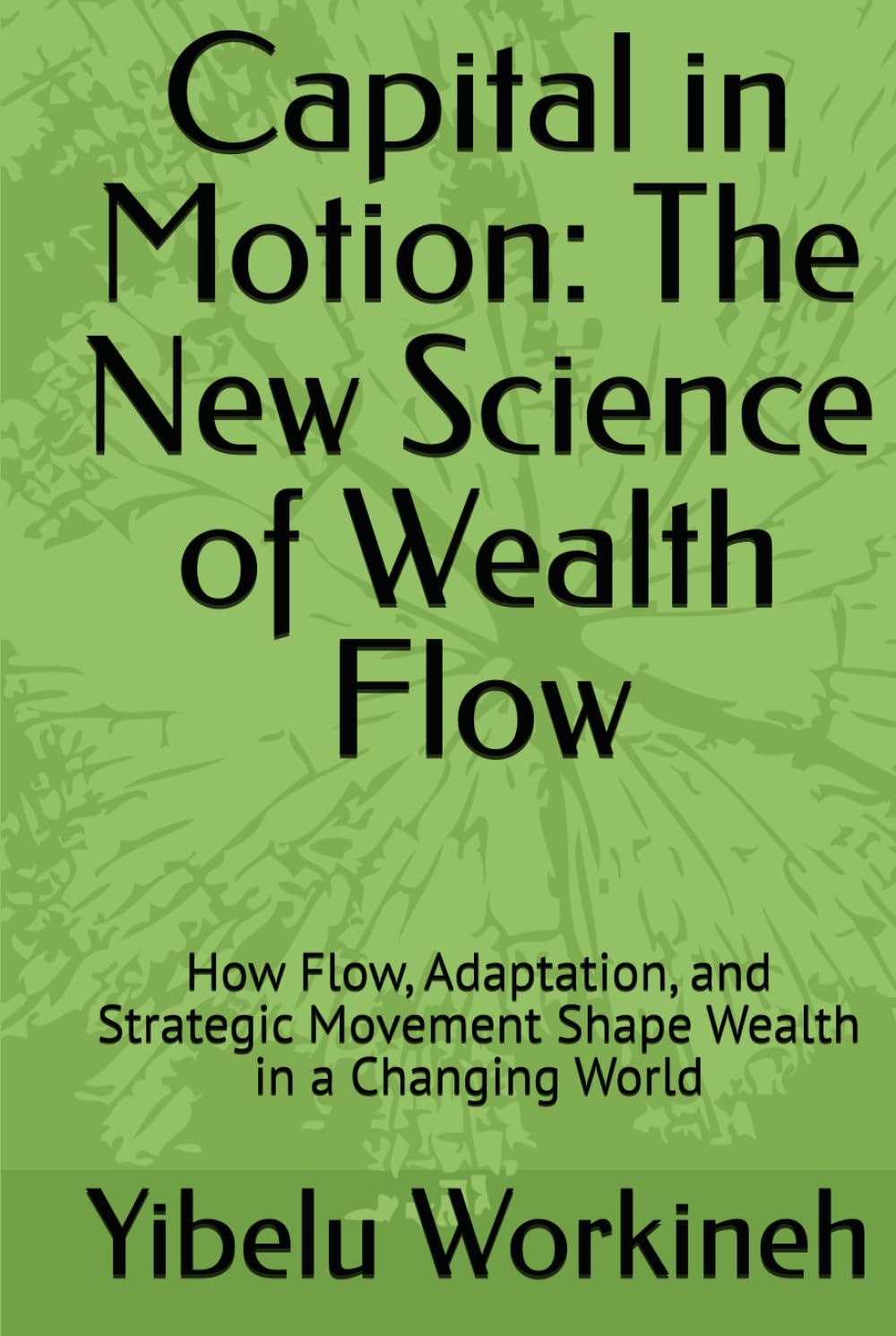 Capital in Motion: The New Science of Wealth Flow: How Flow, Adaptation, and Strategic Movement Shape Wealth in a Changing World