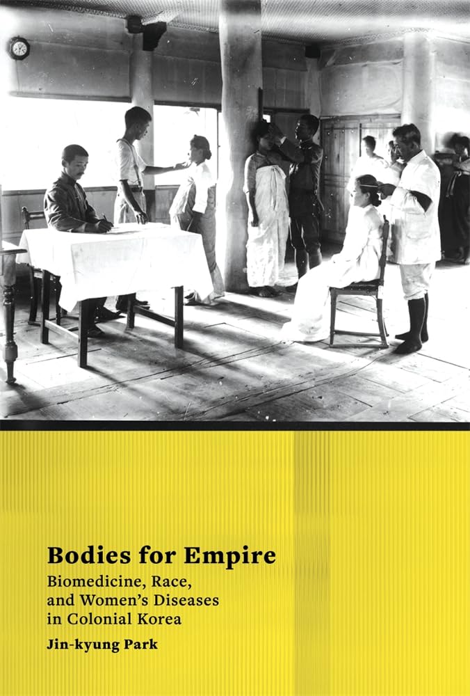 Bodies for Empire: Biomedicine, Race, and Women's Diseases in Colonial Korea (Harvard East Asian Monographs)