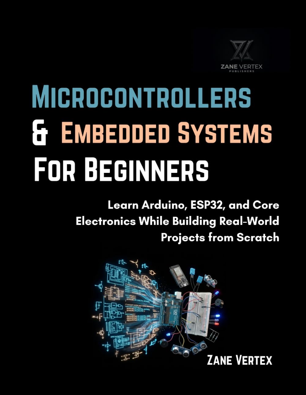 Microcontrollers And Embedded Systems For Beginners: Learn Arduino, ESP32, and Core Electronics While Building Real-World Projects from Scratch