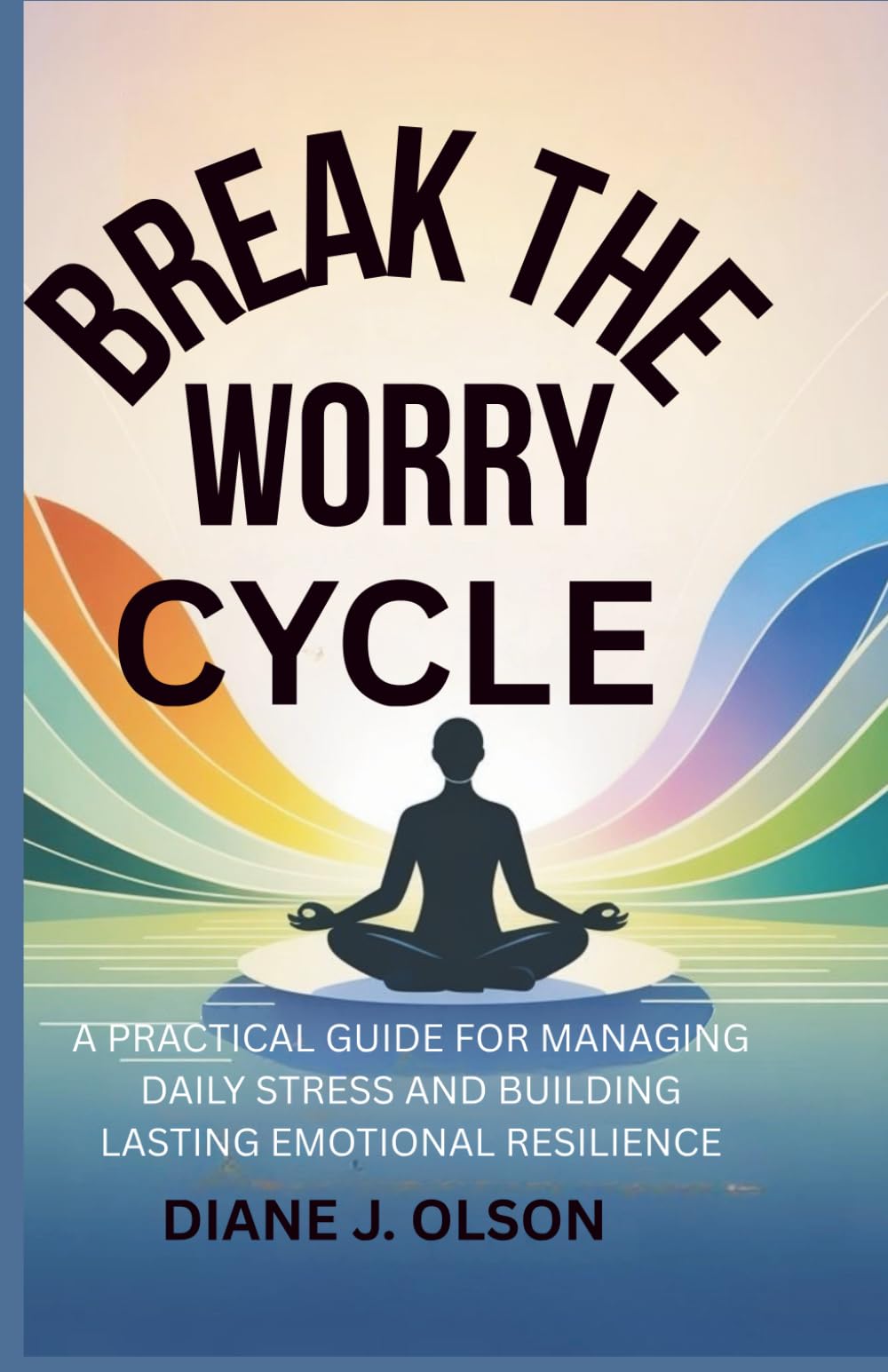 BREAK THE WORRY CYCLE: A Practical Guide For Managing Daily Stress And Building Lasting Emotional Resilience