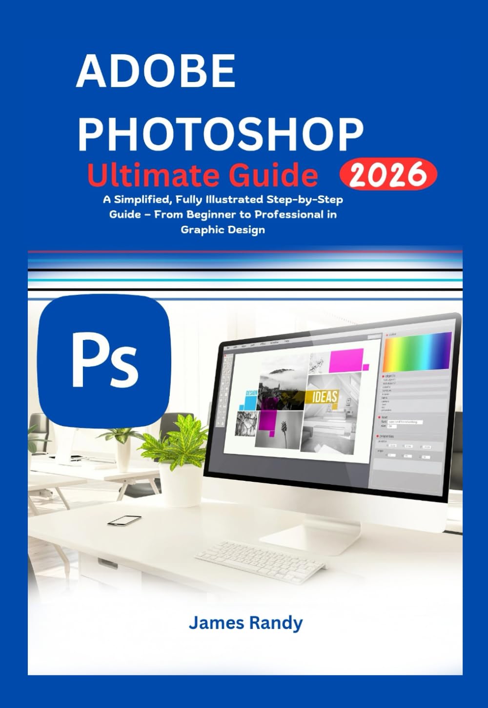 Adobe Photoshop Ultimate Guide 2026: A Simplified, Fully Illustrated Step-by-Step Guide — From Beginner to Professional in Graphic Design