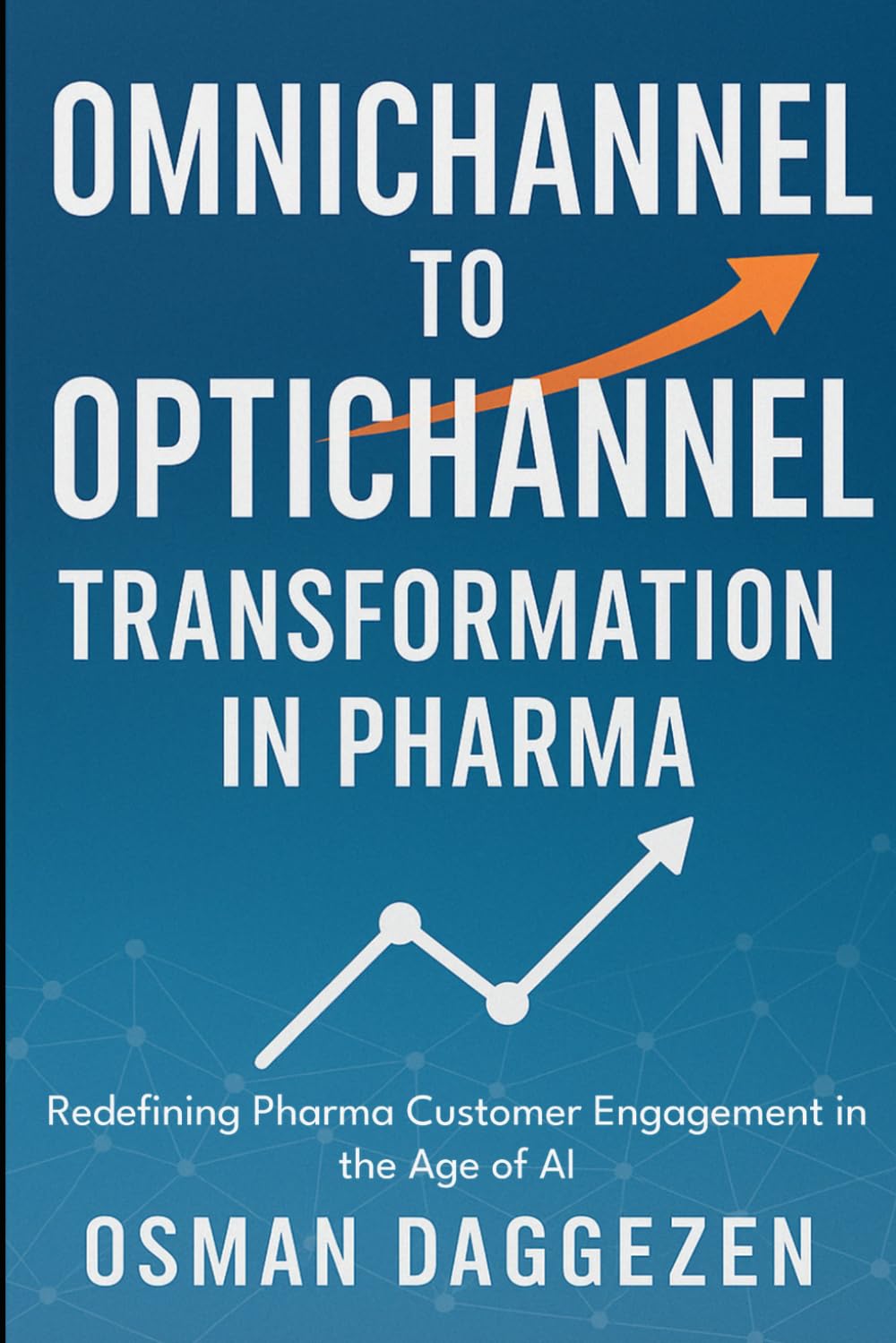 Omnichannel to Optichannel Transformation in Pharma: Redefining Pharma Customer Engagement in the Age of AI: 2 (Pharma Omnichannel & AI Engagement Strategy Series)