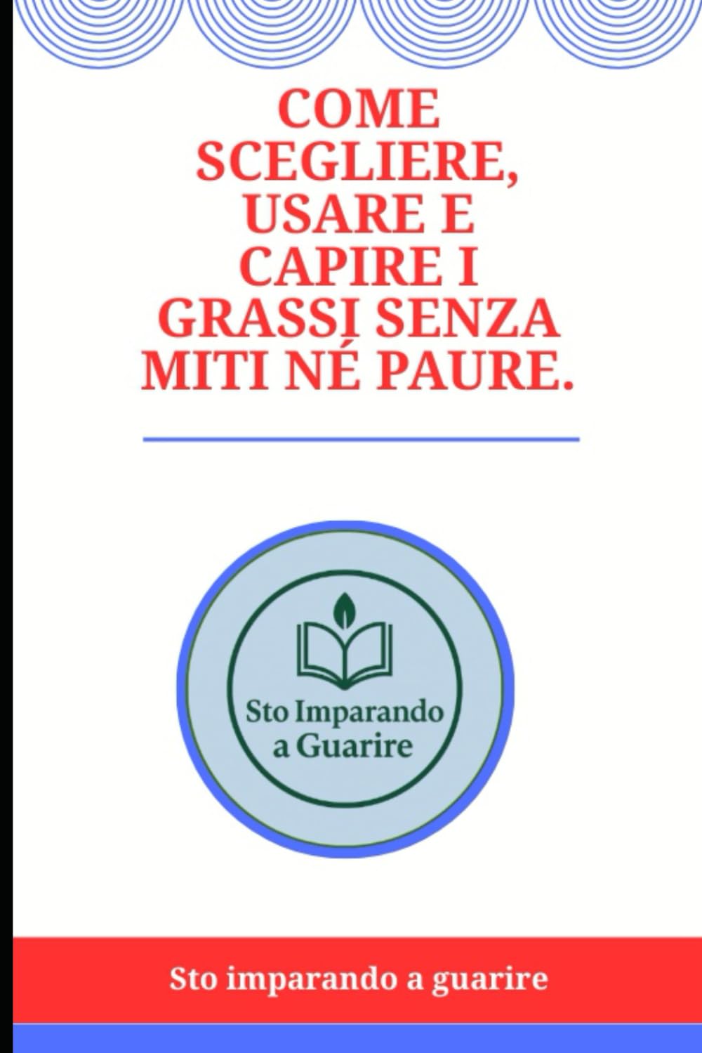 Come scegliere, usare e capire i grassi senza miti né paure. (Sto imparando a guarire.)
