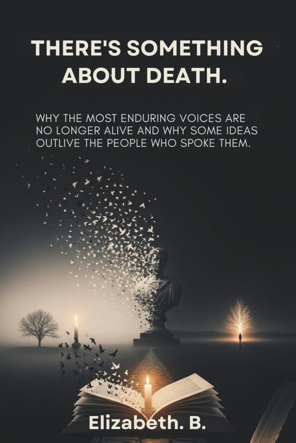 There’s Something About Death.: Why the Most Enduring Voices Are No Longer Alive and Why Some Ideas Outlive the People Who Spoke Them.