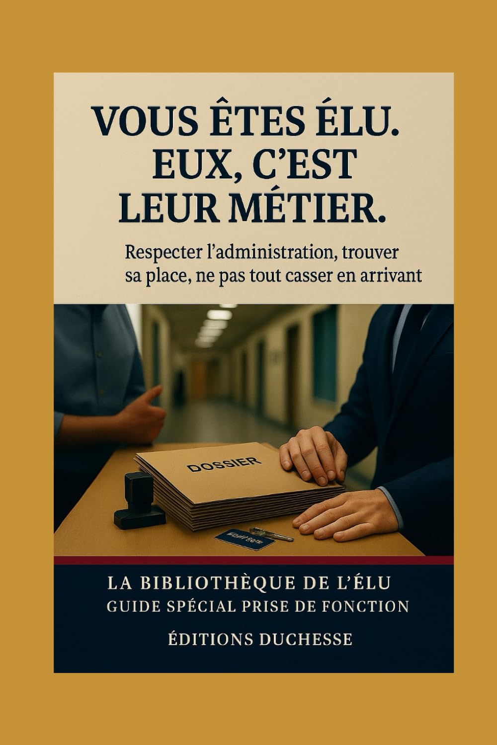 "Vous êtes élu. Eux, c’est leur métier.": Respecter l’administration, trouver sa place, ne pas tout casser en arrivant (Guide Spécial Prise de ... de l’Élu) (Le Candidat Sans Filet)