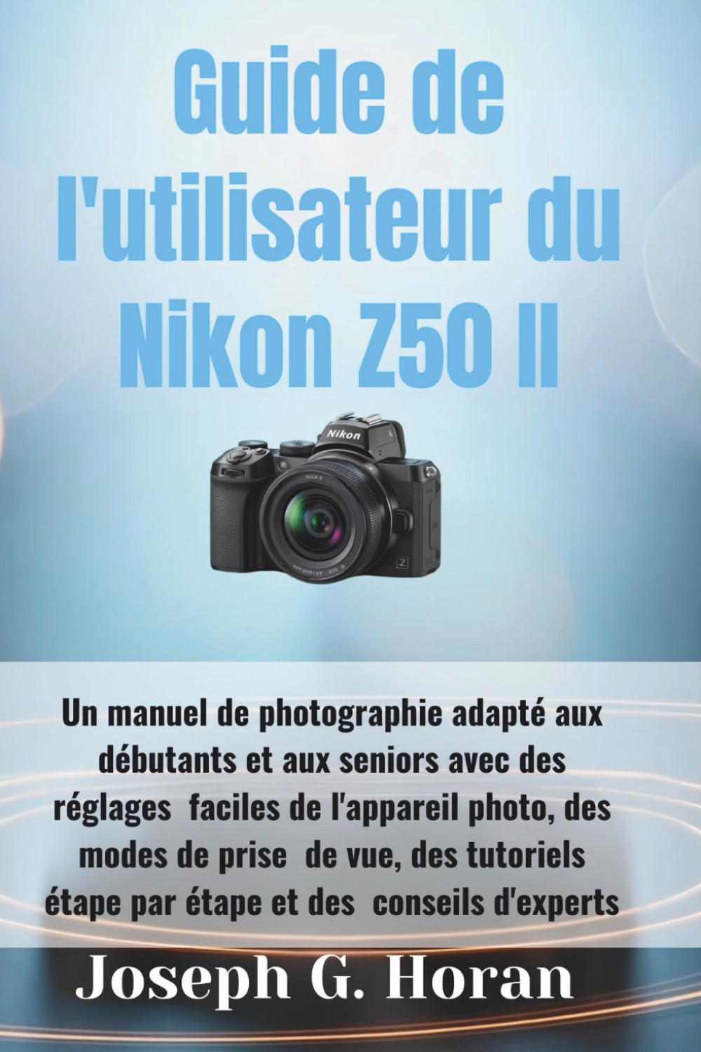Guide de l'utilisateur du Nikon Z50 II: Un manuel de photographie adapté aux débutants et aux seniors avec des réglages faciles de l'appareil ... étape par étape et des conseils d'experts
