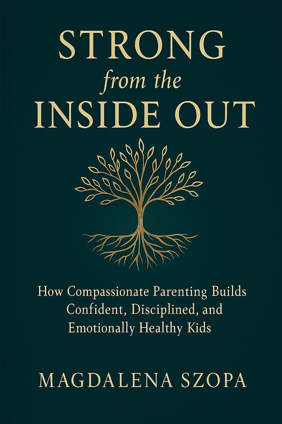 Strong from the Inside Out: How Compassionate Parenting Builds Confident, Disciplined, and Emotionally Healthy Kids