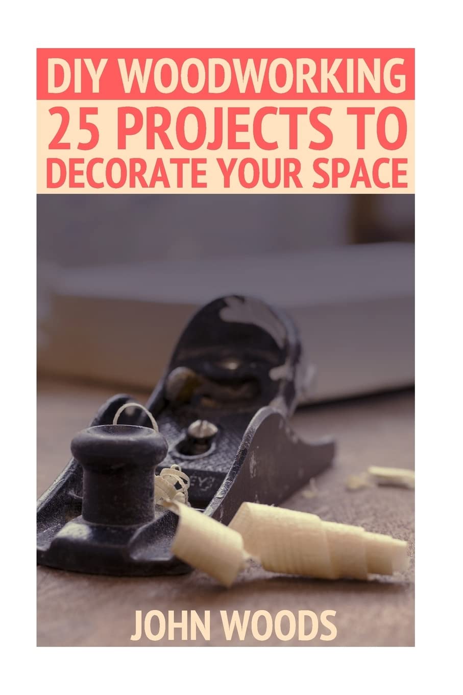 DIY Woodworking: 25 Projects To Decorate Your Space: (Woodworking, Woodworking Plans) (Woodwork Books)