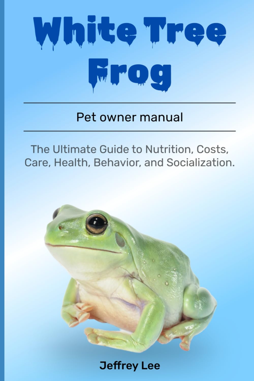 White Tree Frog: The Ultimate Guide to Nutrition, Costs, Care, Health, Behavior, and Socialization.