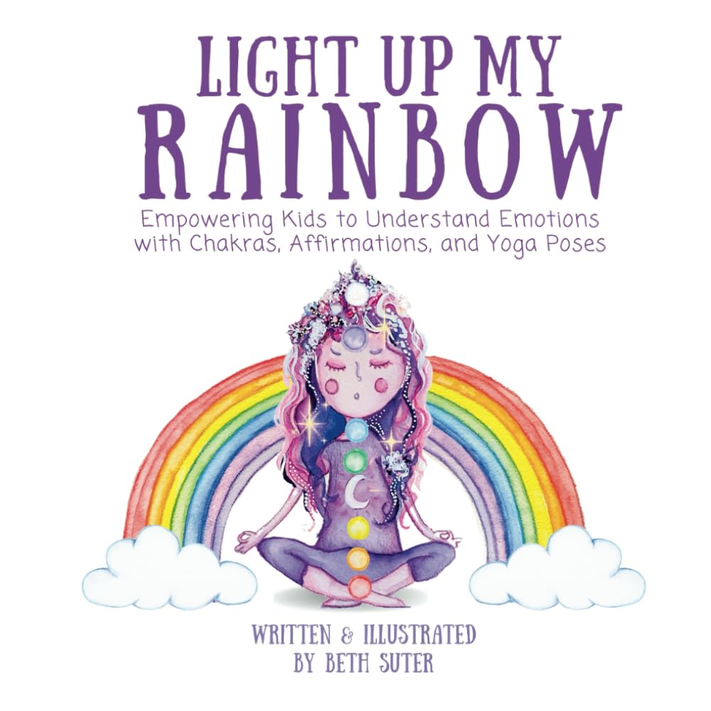 Light Up My Rainbow: Empowering Kids to Understand Emotions with Chakras, Affirmations, and Yoga Poses