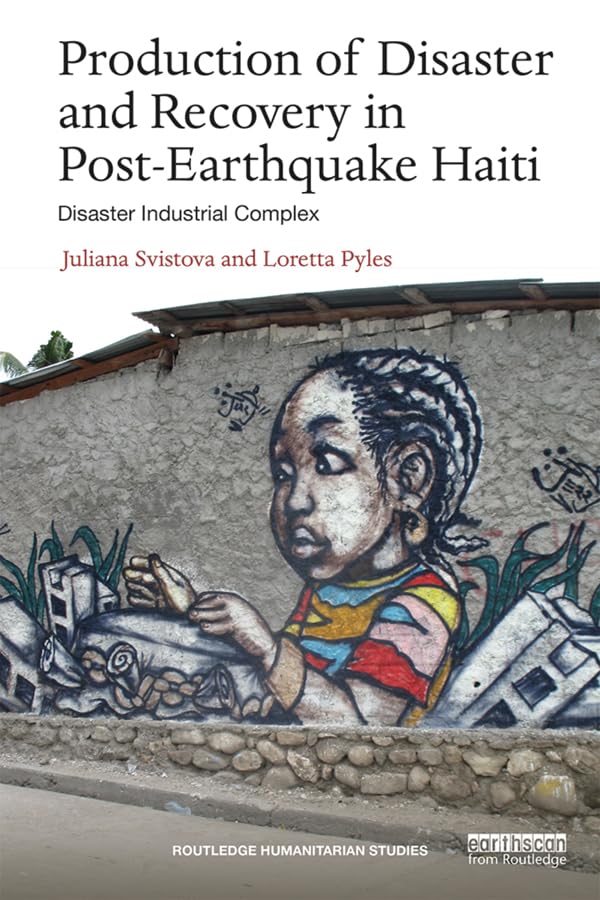 Production of Disaster and Recovery in Post-Earthquake Haiti: Disaster Industrial Complex (Routledge Humanitarian Studies)