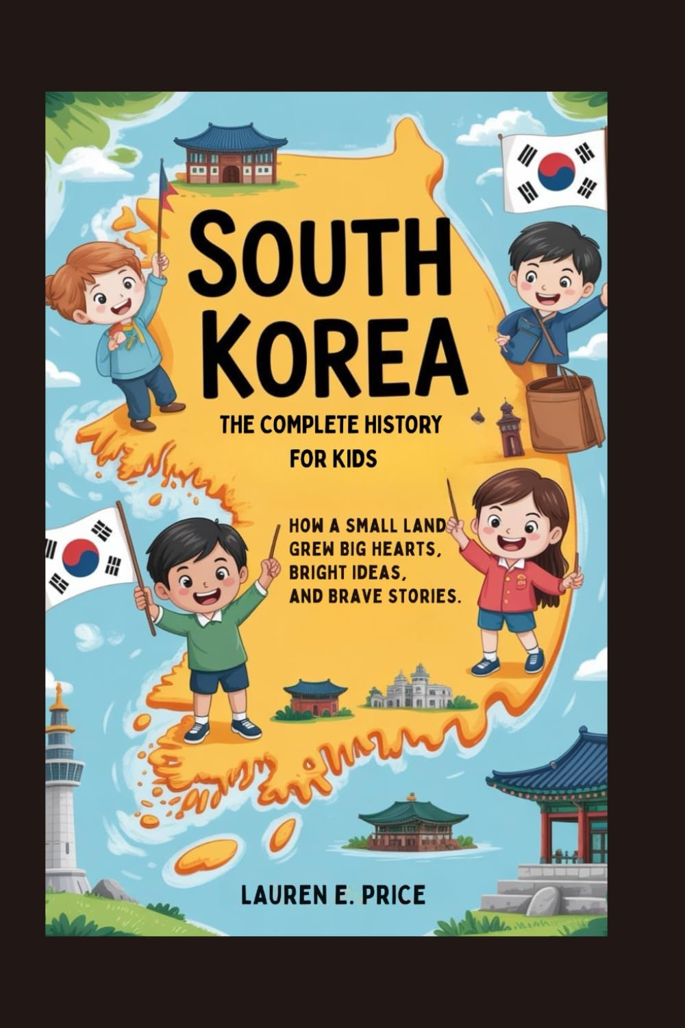 SOUTH KOREA: The Complete History for Kids: How a Small Land Grew Big Hearts, Bright Ideas, and Brave Stories: 32 (Collections of books on the histories of Asia Countries)