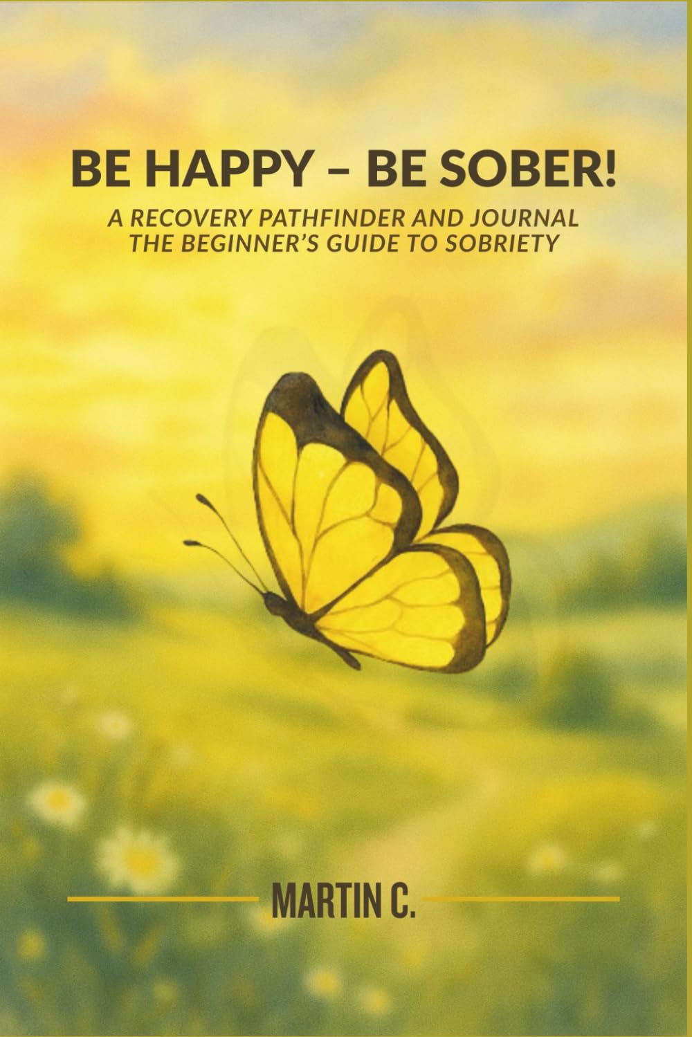 BE HAPPY - BE SOBER!: A Recovery Pathfinder and Journal; The Beginner's Guide to Sobriety