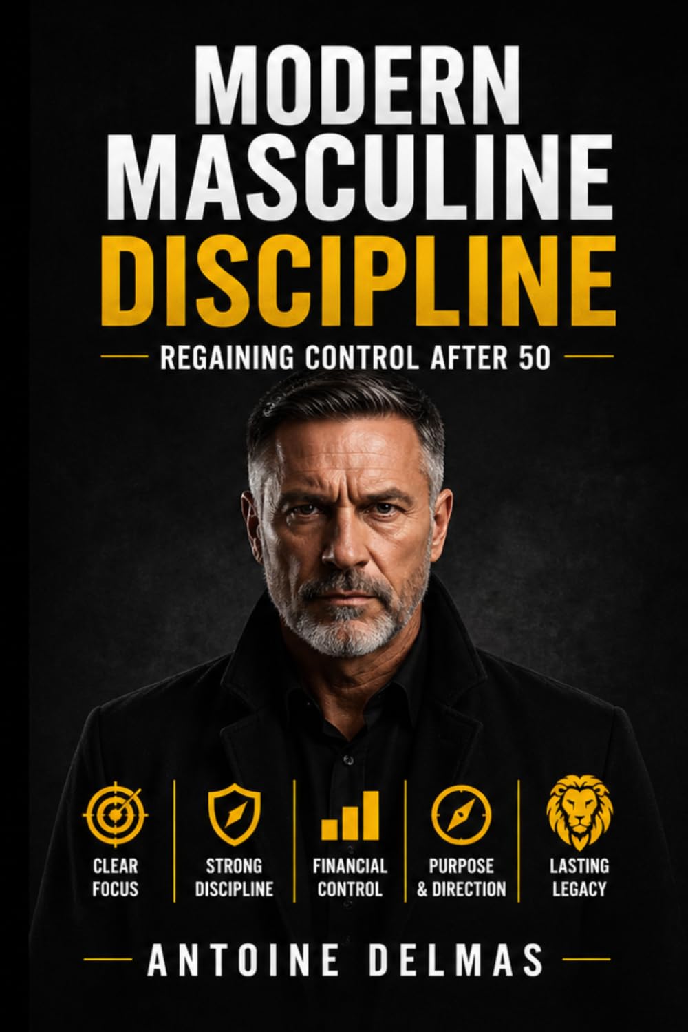 Modern Masculine Discipline: Regaining Control After 50 Structure, Stability and Strategic Discipline for the Second Half of Life