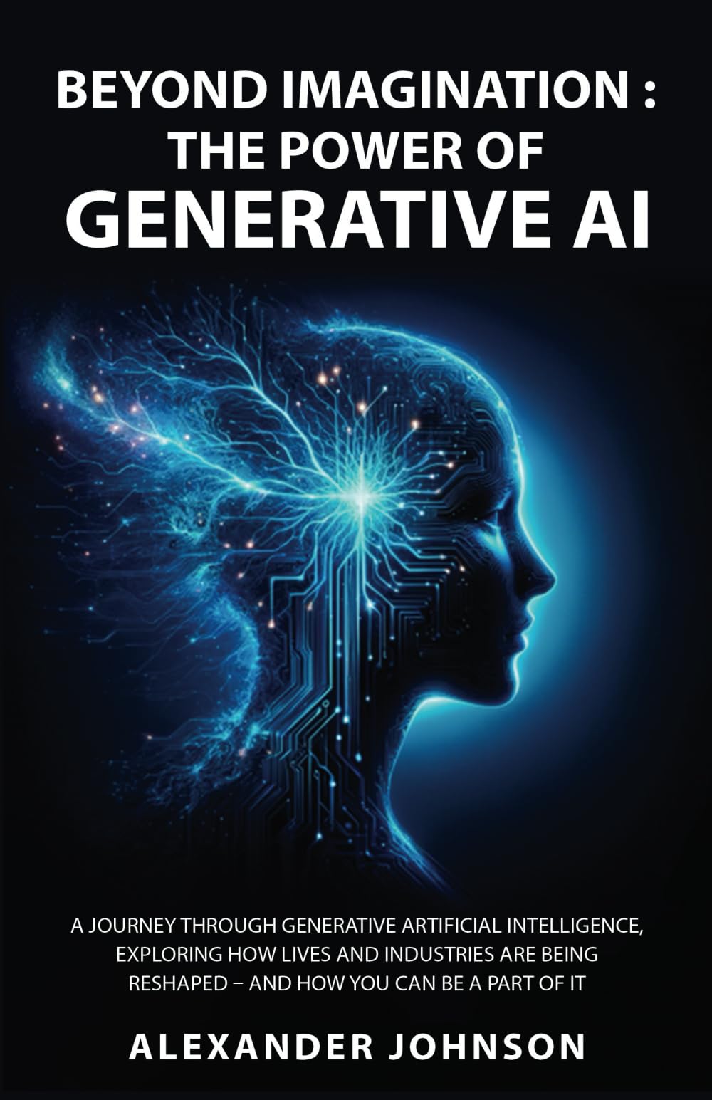 Beyond Imagination: The Power Of Generative AI: A Journey Through Generative Artificial Intelligence, Exploring How Lives And Industries Are Being ... How You Can Be A Part Of It (Explain It Now)