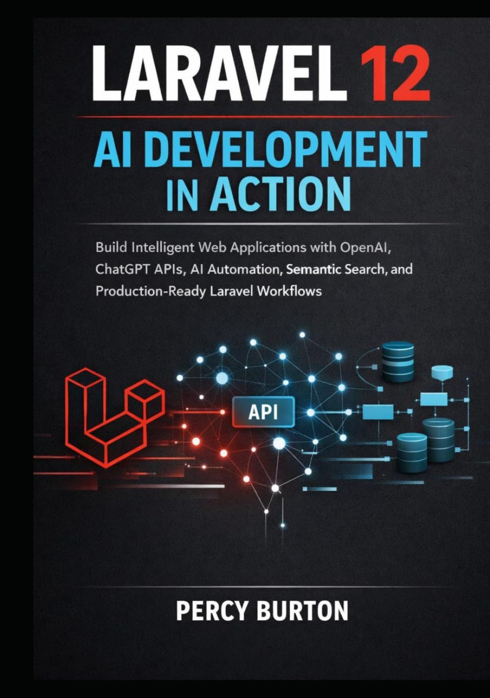 Laravel 12 AI Development in Action: Build Intelligent Web Applications with OpenAI, ChatGPT APIs, AI Automation, Semantic Search, and Production-Ready Laravel Workflows
