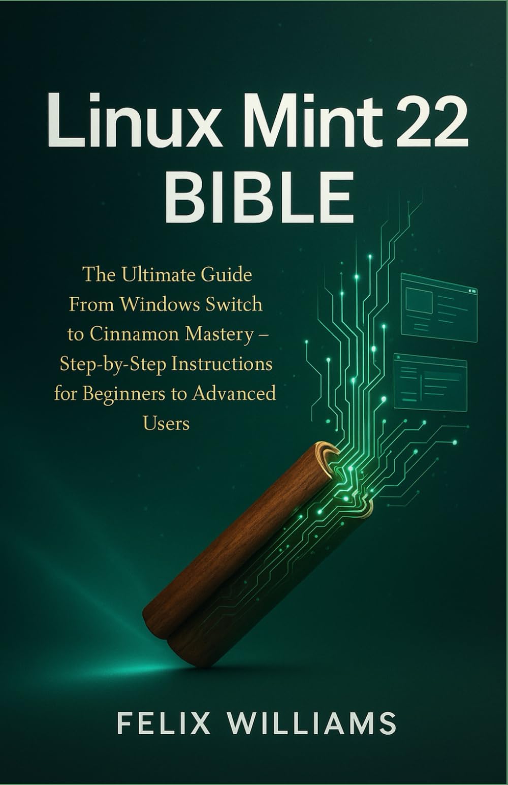 Linux Mint 22 Bible: The Ultimate Guide From Windows Switch To Cinnamon Mastery, Step-By-Step Instructions For Beginners To Advanced Users (Linux Mint 22 Collection)