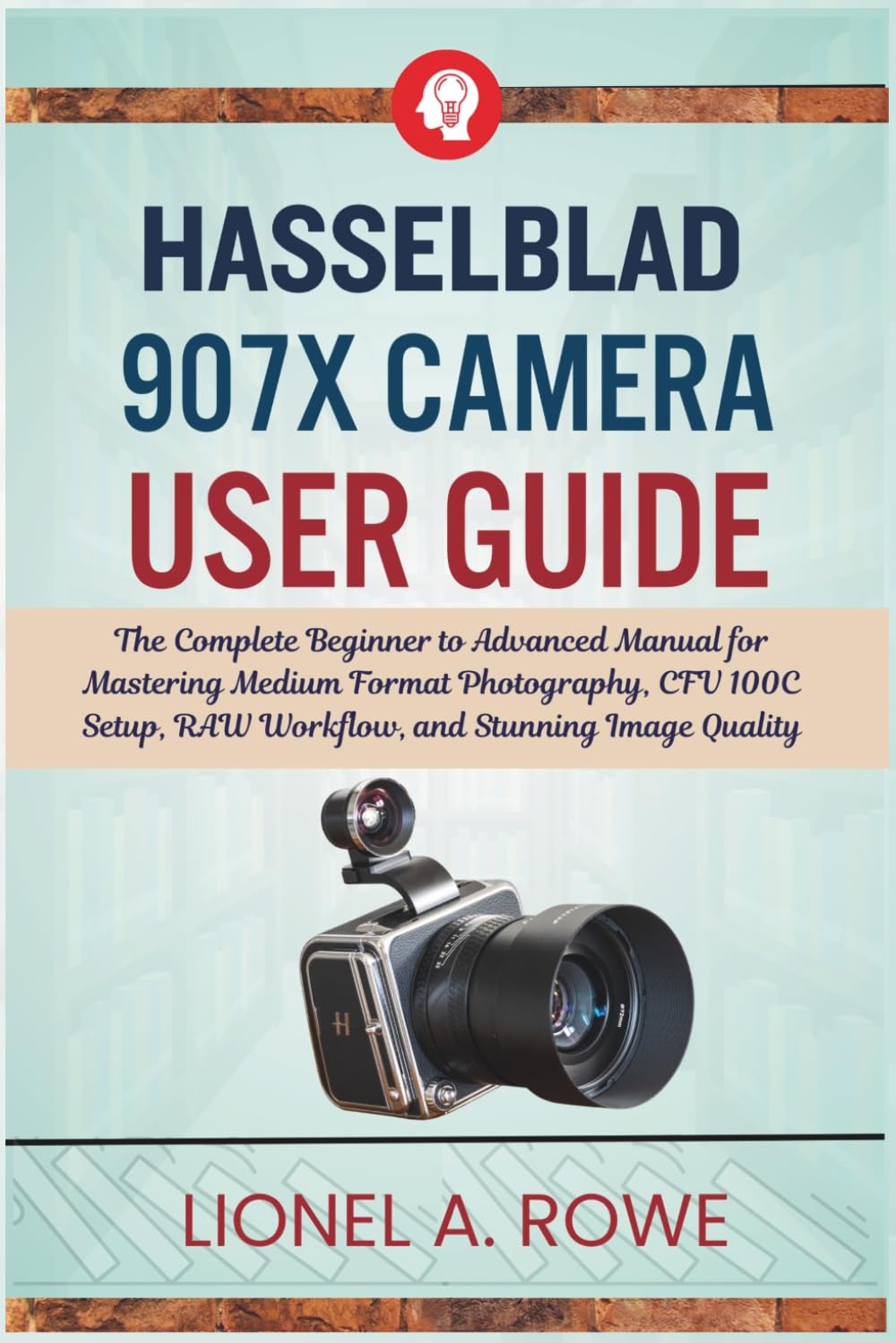 Hasselblad 907X Camera User Guide: The Complete Beginner to Advanced Manual for Mastering Medium Format Photography, CFV 100C Setup, RAW Workflow, and Stunning Image Quality