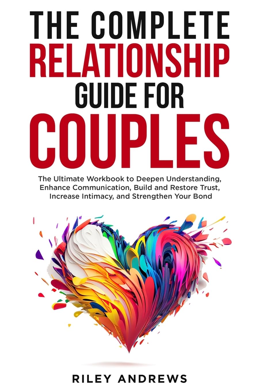 The Complete Relationship Guide for Couples: The Ultimate Workbook to Deepen Understanding, Enhance Communication, Build and Restore Trust, Increase Intimacy, and Strengthen Your Bond