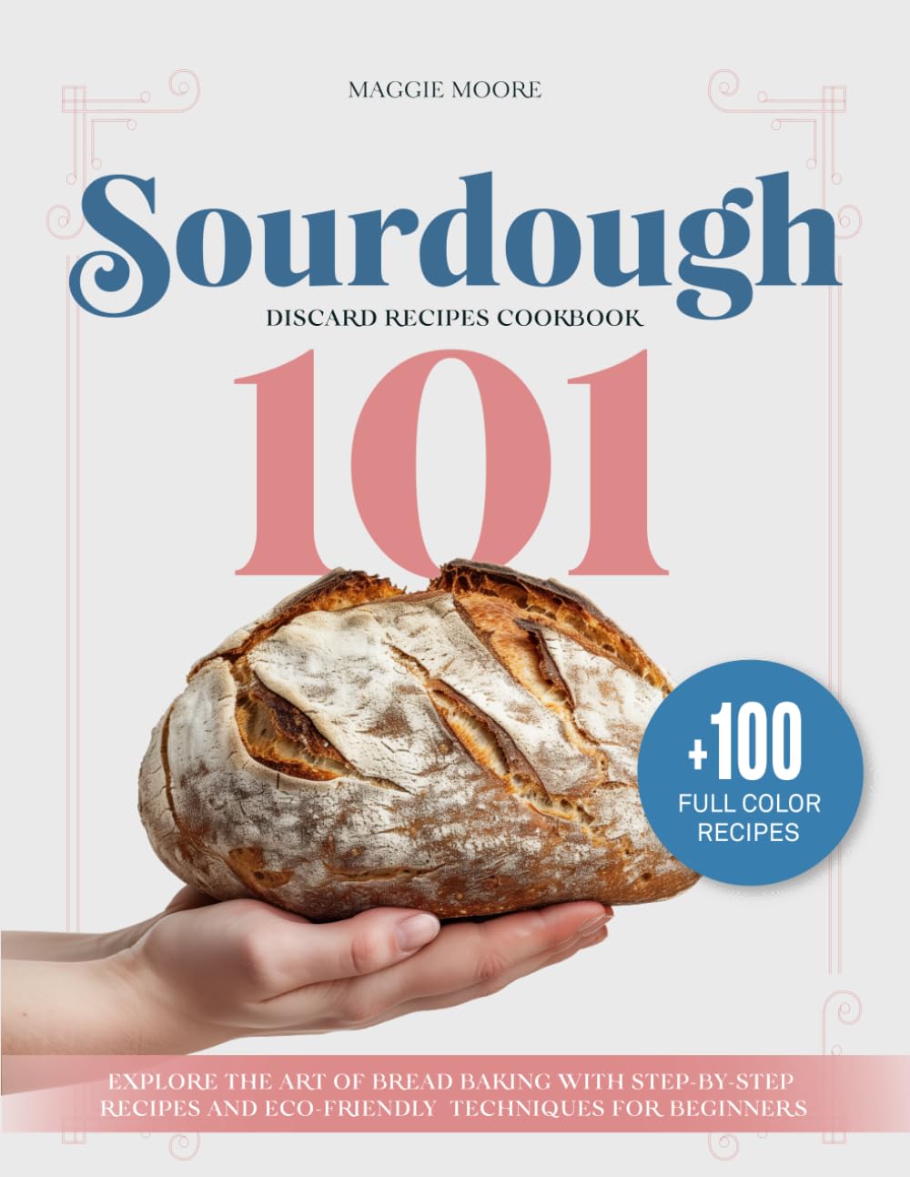 Sourdough 101 Discard Recipes Cookbook: Explore the Art of Bread Baking with Step-By-Step Recipes and Eco-Friendly Techniques for Beginners (Mastering Sourdough)