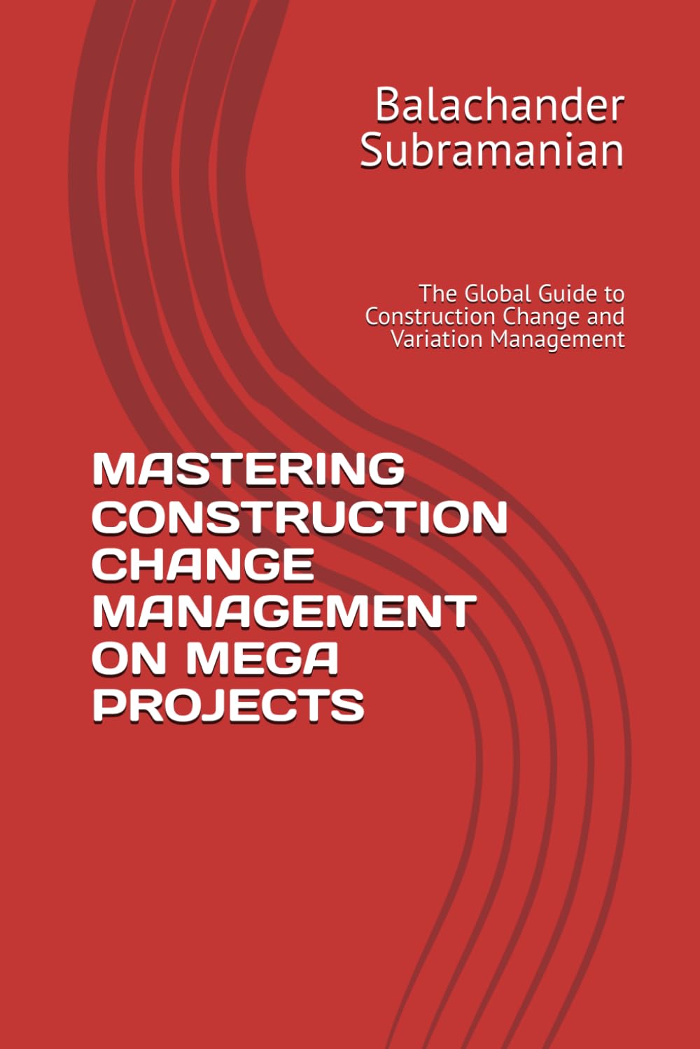 MASTERING CONSTRUCTION CHANGE MANAGEMENT ON MEGA PROJECTS: The Global Guide to Construction Change and Variation Management