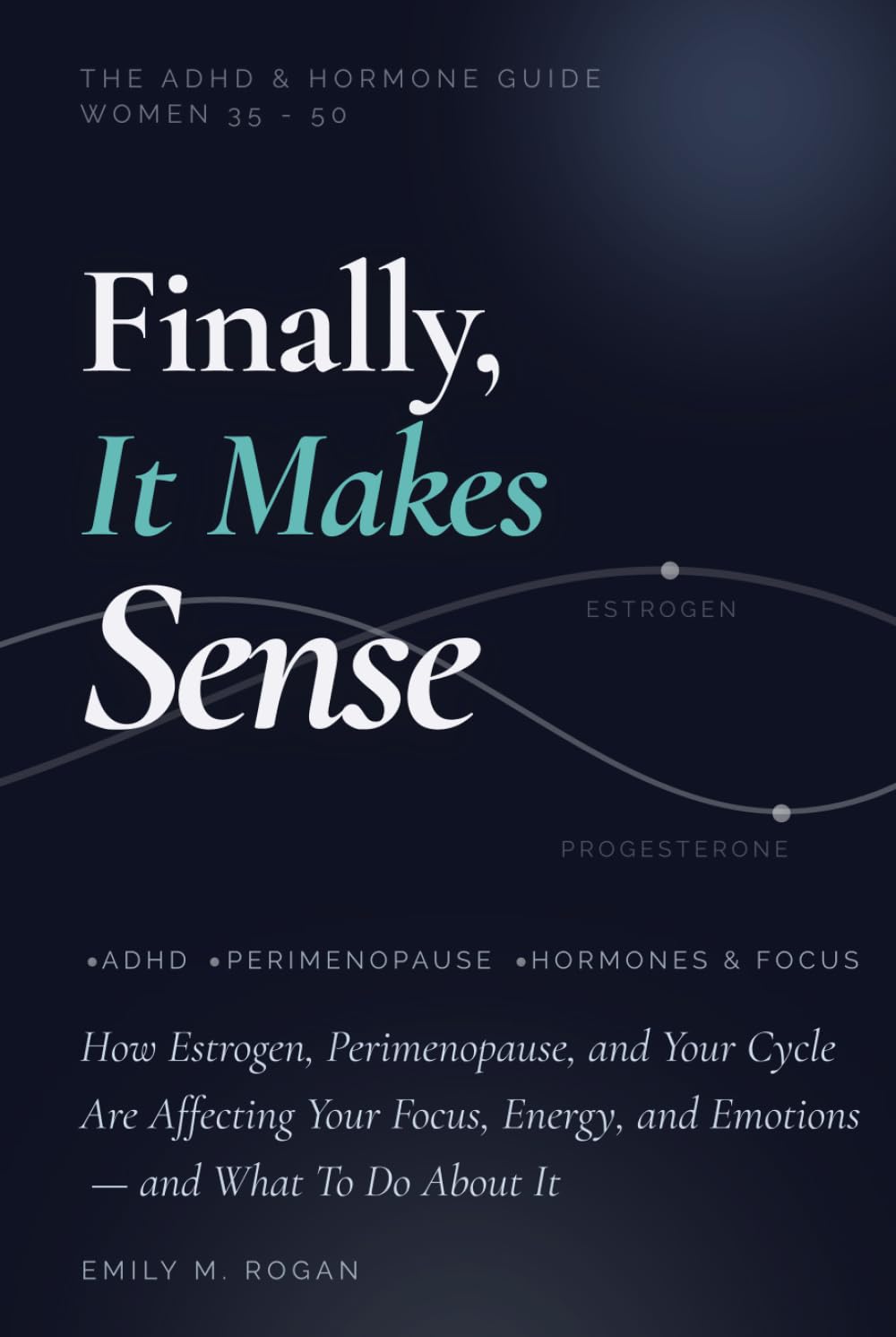 Finally, It Makes Sense: The ADHD & Hormone Guide for Women 35-50. How Estrogen, Perimenopause, and Your Cycle Are Affecting Your Focus, Energy, and Emotions — and What To Do About It.