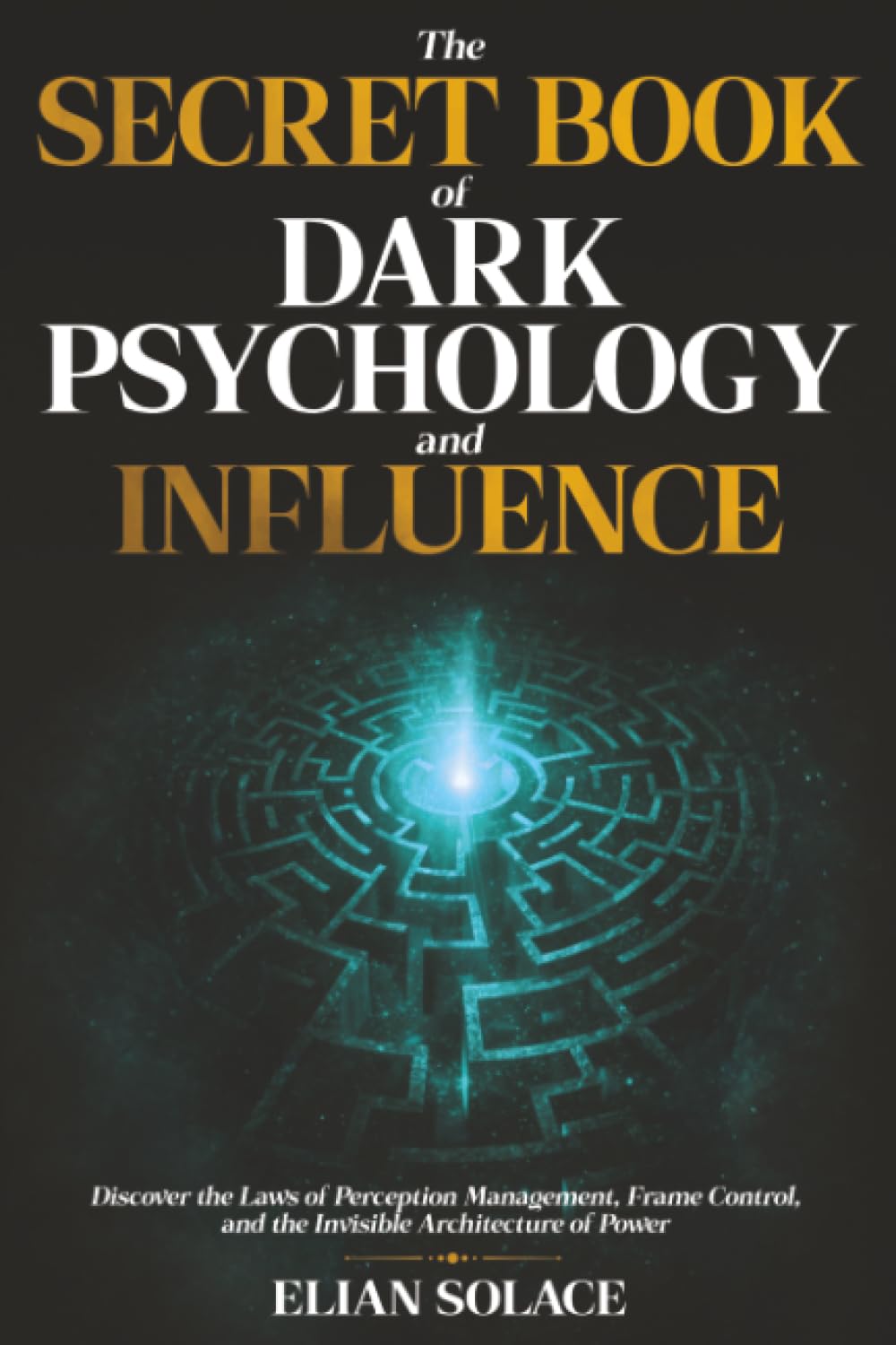 The Secret Book of Dark Psychology and Influence: Discover the Laws of Perception Management, Frame Control, and the Invisible Architecture of Power