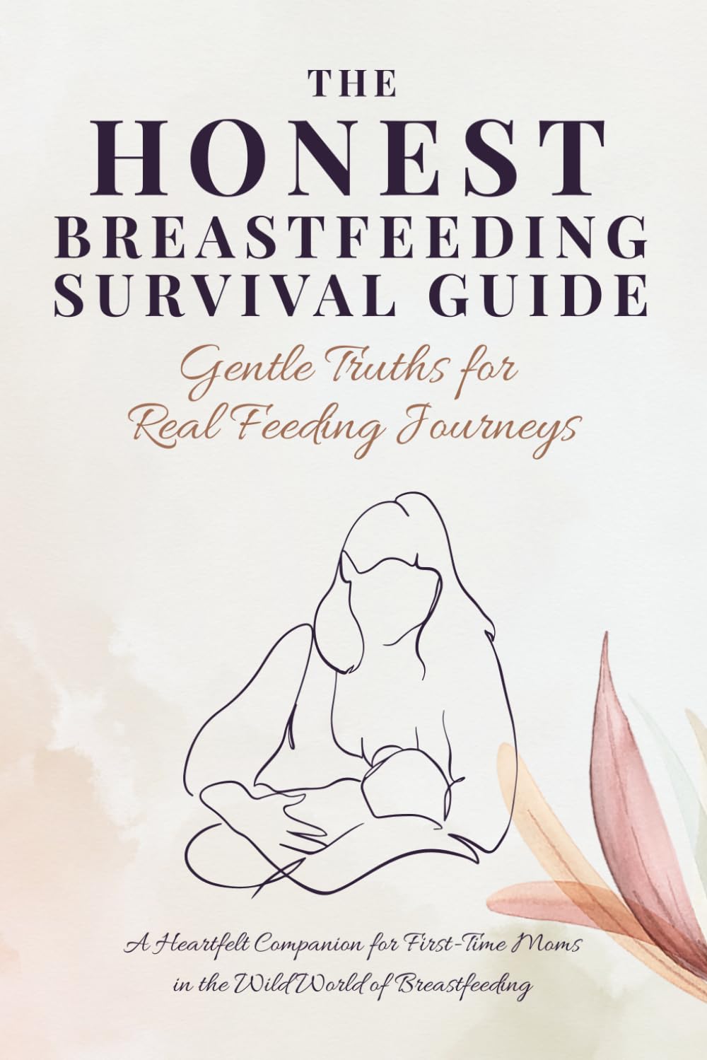 The Honest Breastfeeding Survival Guide: Gentle Truths for Real Feeding Journeys: A Heartfelt Companion for First-Time Moms in the Wild World of Breastfeeding