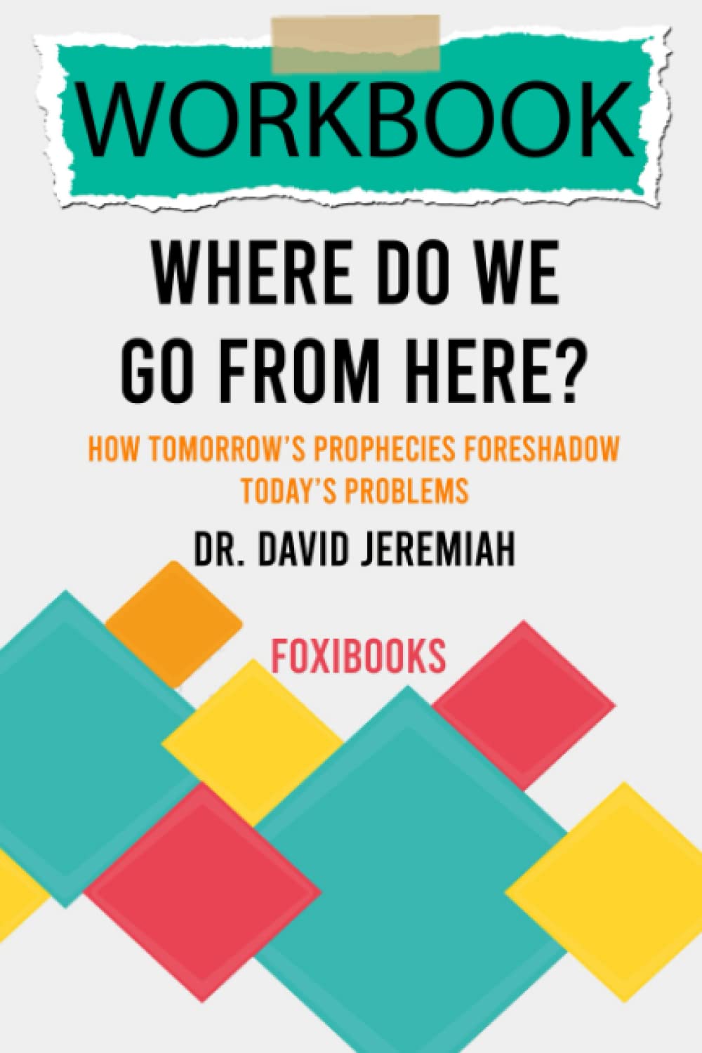 Workbook: Where Do We Go from Here? by Dr. David Jeremiah (FoxiBooks): How Tomorrow’s Prophecies Foreshadow Today’s Problems
