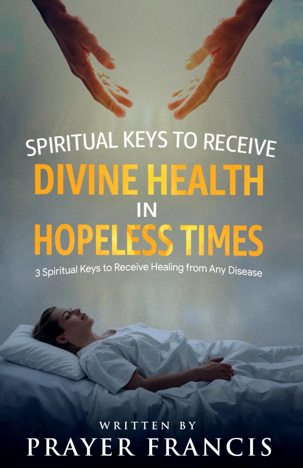 Spiritual Keys to Receive Divine Health in Hopeless Times: How to Use the Three Spiritual Keys to Receive Healing from Any Disease, Access God’s Gates ... Verdicts and Supernatural Breakthroughs)