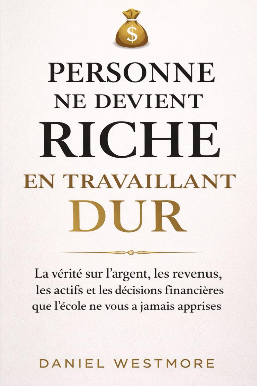 Personne ne devient riche en travaillant dur: La vérité sur l’argent, les revenus, les actifs et les décisions financières que l’école ne vous a jamais apprises