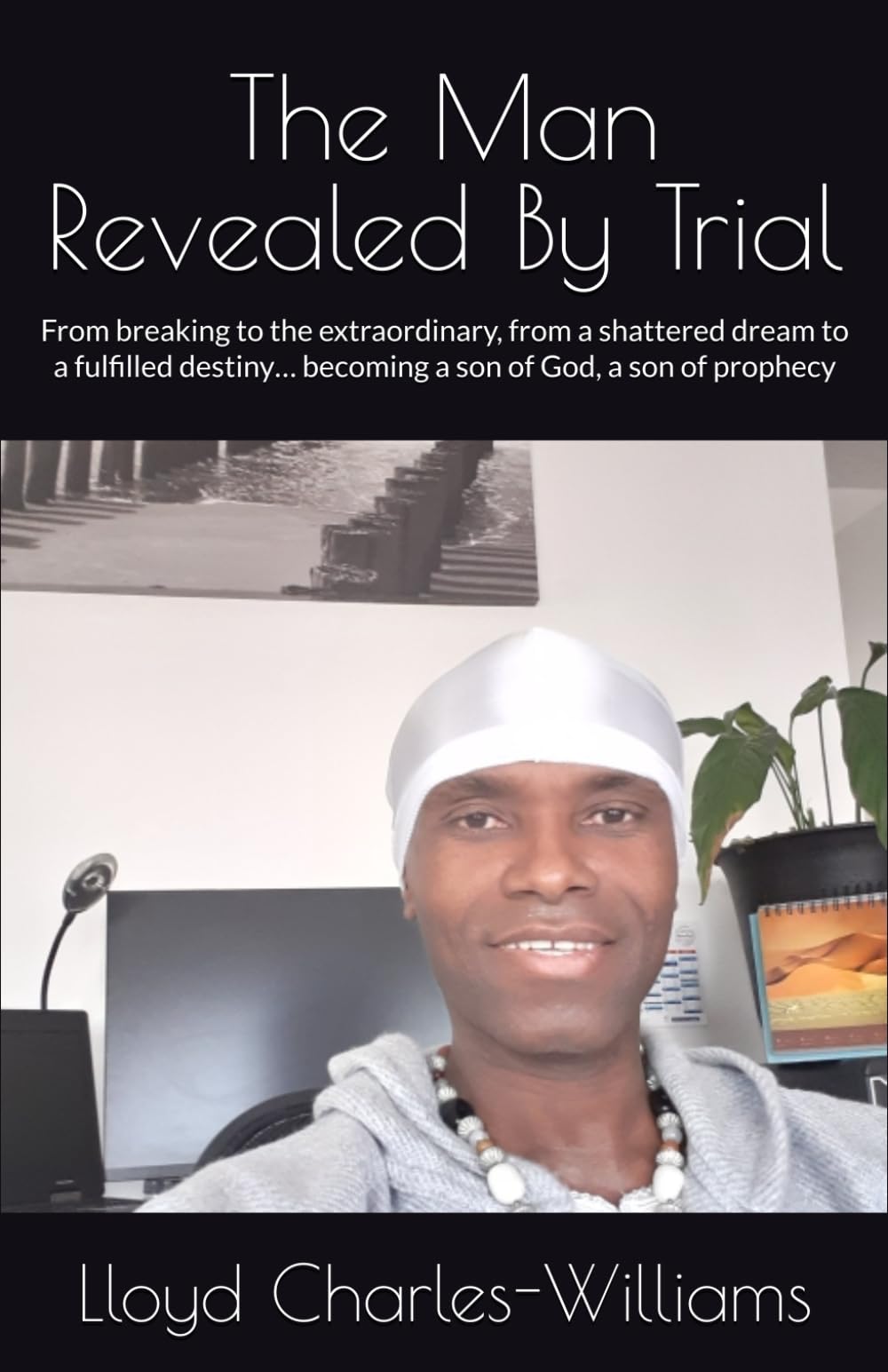The Man Revealed By Trial: From breaking to the extraordinary, from a shattered dream to a fulfilled destiny… becoming a son of God, a son of prophecy