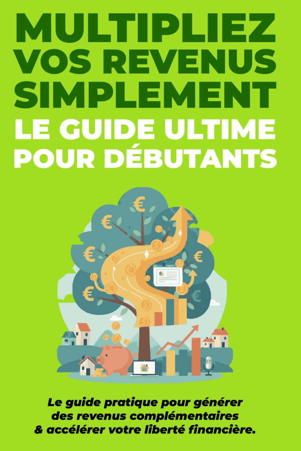 LE GUIDE ULTIME : Multipliez Vos Revenus Simplement (pour débutants): Le guide pratique pour générer des revenus complémentaires et accélérer votre liberté financière.