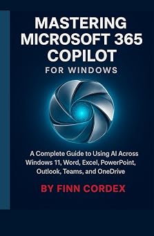 MASTERING MICROSOFT 365 COPILOT FOR WINDOWS A COMPLETE GUIDE TO USING AI ACROSS WINDOWS 11, WORD, EXCEL, POWERPOINT, OUTLOOK, TEAMS, AND ONEDRIVE
