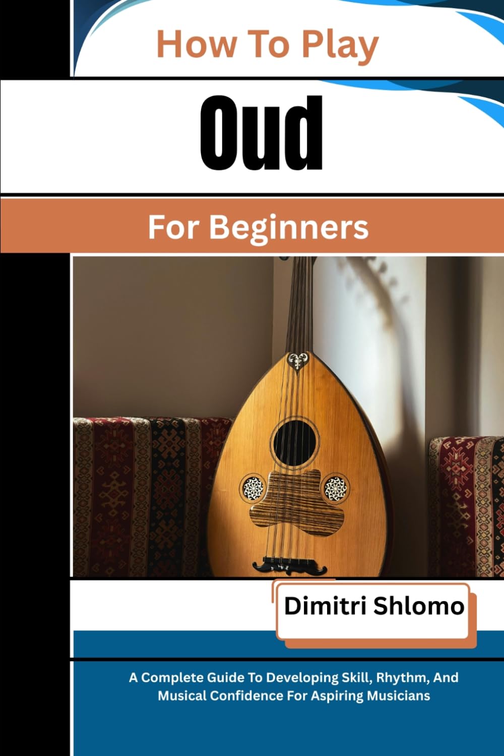 How To Play Oud For Beginners: A Complete Guide To Developing Skill, Rhythm, And Musical Confidence For Aspiring Musicians