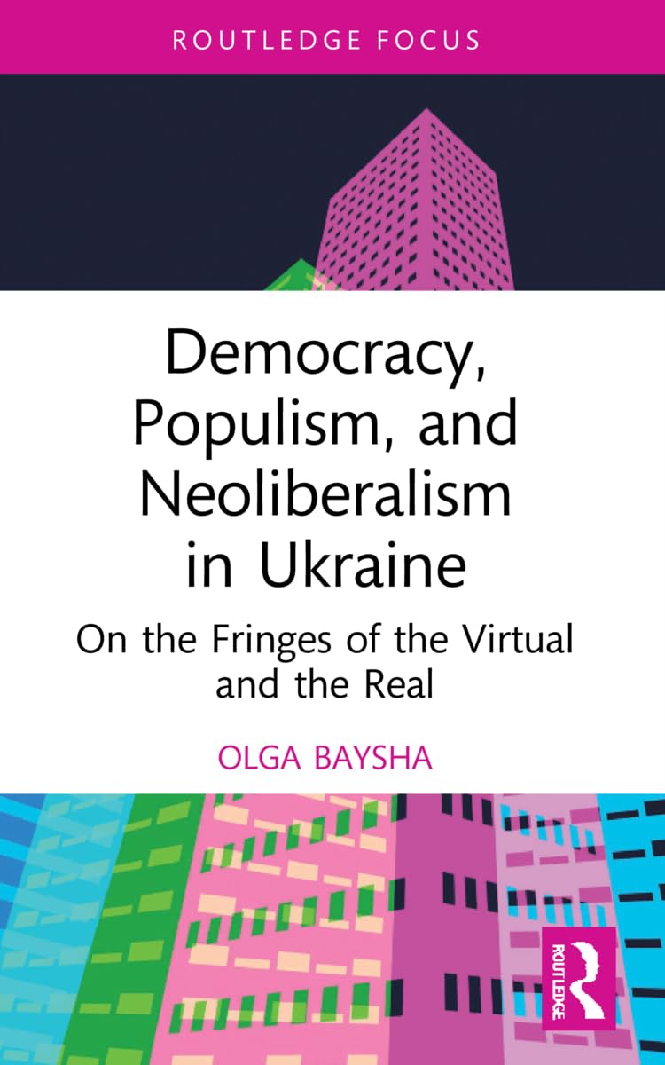 Democracy, Populism, and Neoliberalism in Ukraine: On the Fringes of the Virtual and the Real (Routledge Focus on Communication Studies)