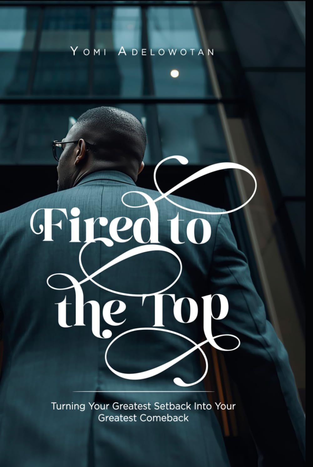 Fired to the Top: Turning Your Greatest Setback Into Your Greatest Comeback
