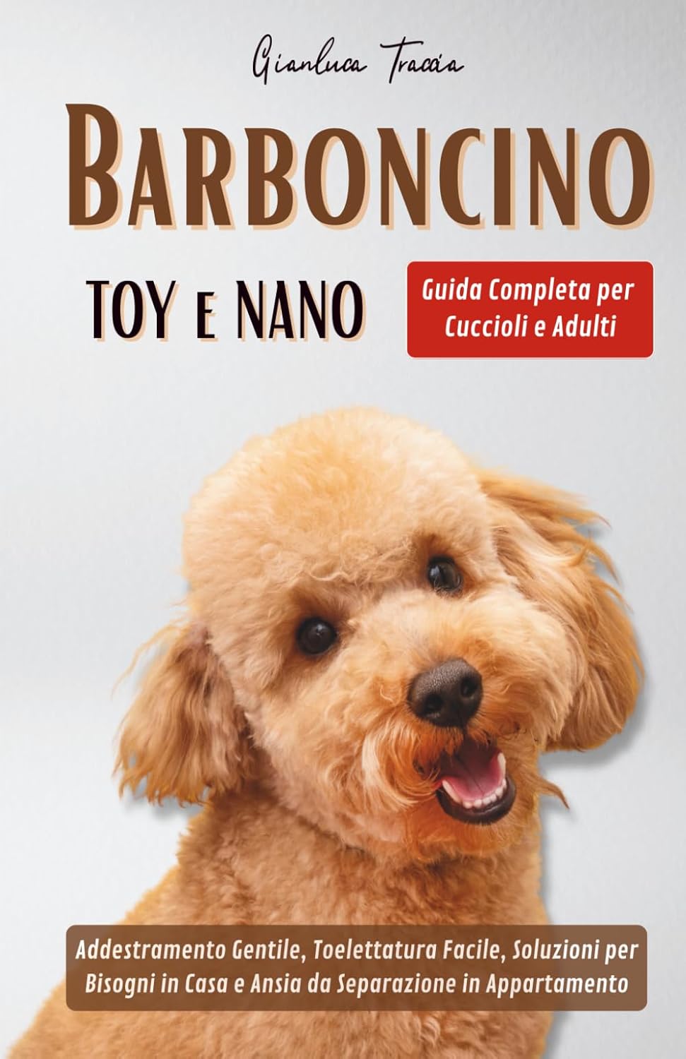 Barboncino Toy e Nano: Guida Completa per Cuccioli e Adulti - Addestramento Gentile, Toelettatura Facile, Soluzioni per Bisogni in Casa e Ansia da Separazione in Appartamento