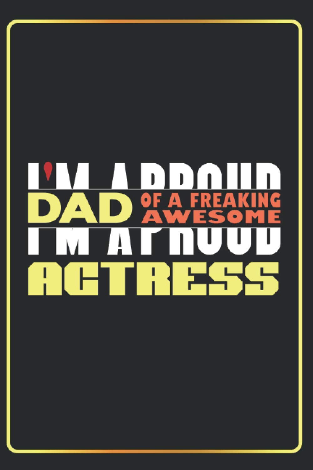 I'm A Proud Dad Of A Freaking Awesome ACTRESS: Lined Notebook Journal funny Gift Idea For Father's Day ,(6x9 inches) with 120 Pages