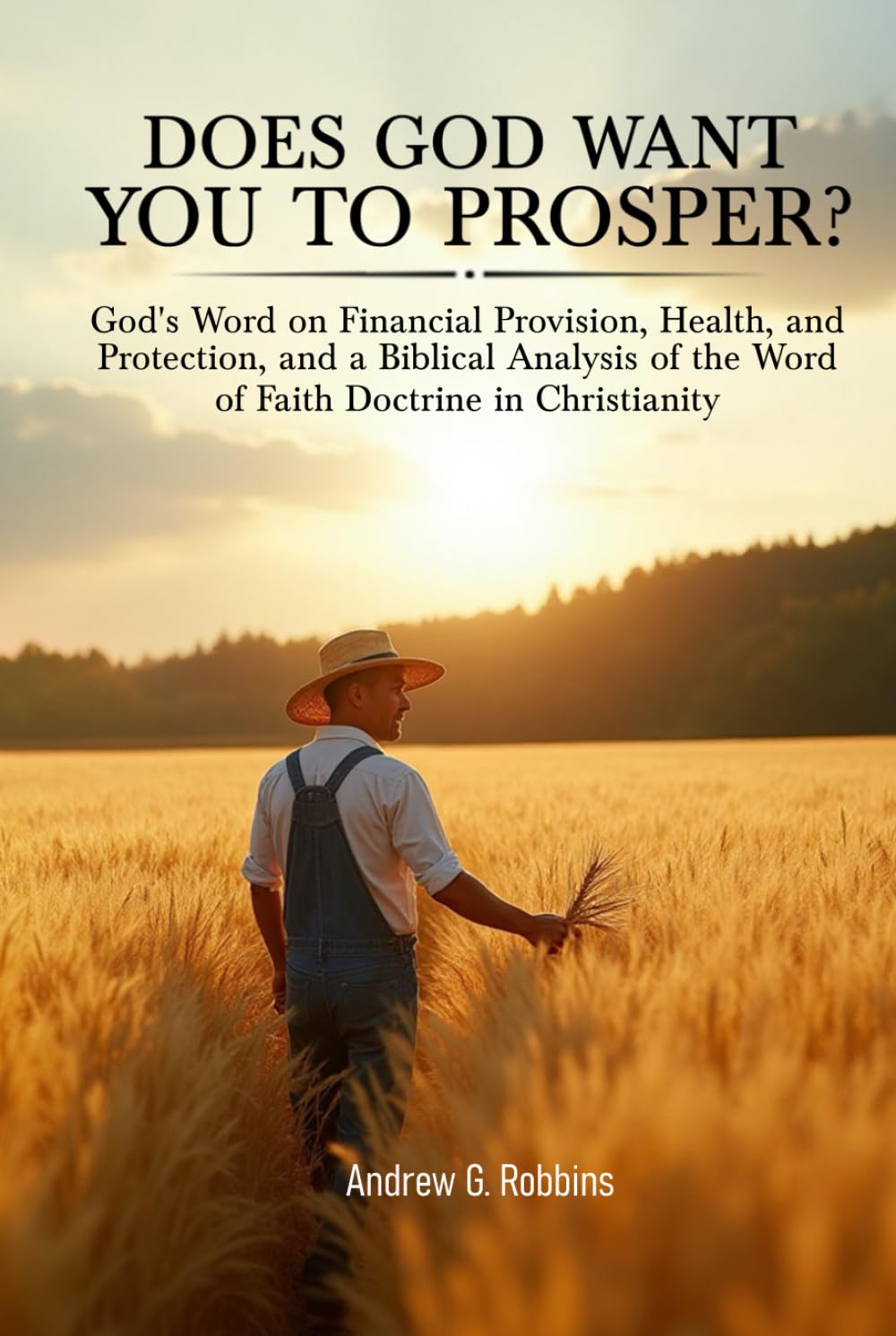DOES GOD WANT YOU TO PROSPER?: God’s Word on Financial Provision, Health, and Protection, and a Biblical Analysis of the Word of Faith Movement in Christianity