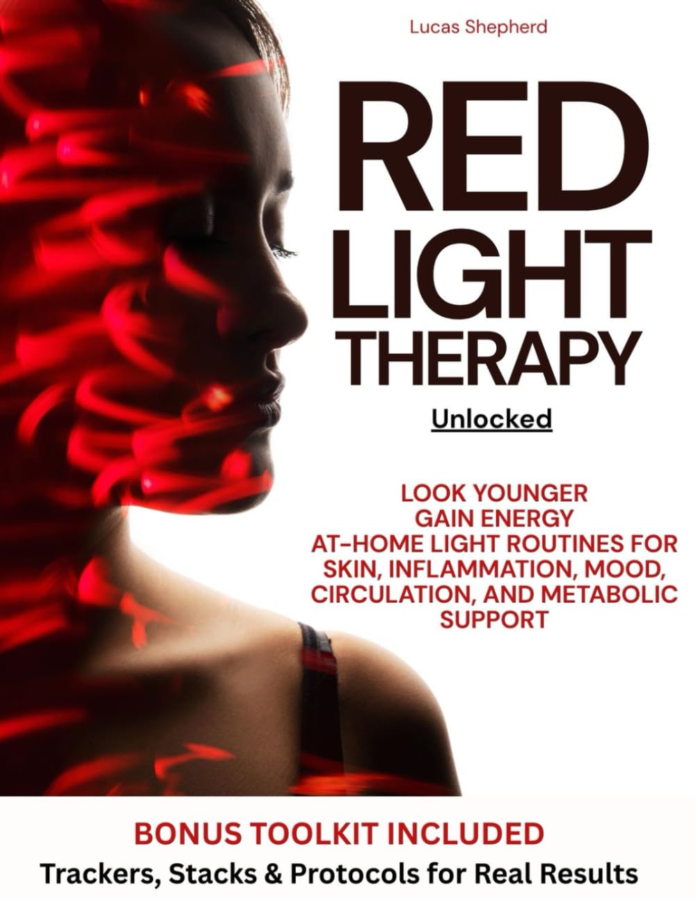 Red Light Therapy Unlocked: Look Younger, Gain Energy, and Enhance Recovery Using At-Home Light Routines for Skin, Inflammation, Mood, Circulation, and Metabolic Support