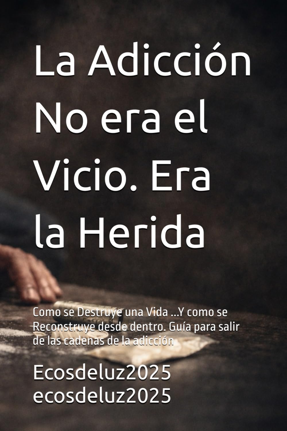 La Adicción No era el Vicio. Era la Herida: Como se Destruye una Vida ...Y como se Reconstruye desde dentro. Guía para salir de las cadenas de la adicción