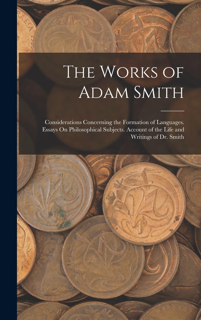The Works of Adam Smith: Considerations Concerning the Formation of Languages. Essays On Philosophical Subjects. Account of the Life and Writings of Dr. Smith