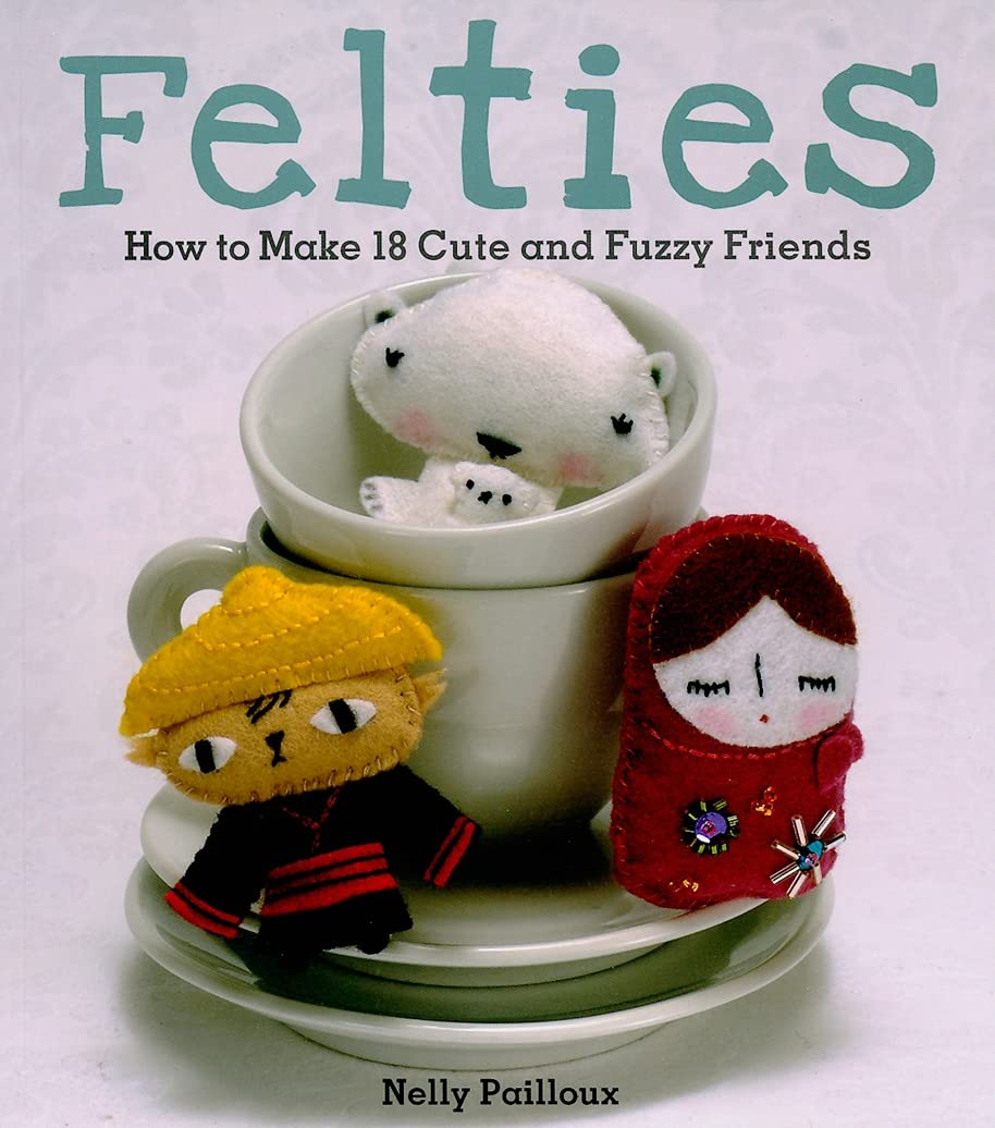Felties How to Make 18 Cute and Fuzzy Friends from Felt Pailloux