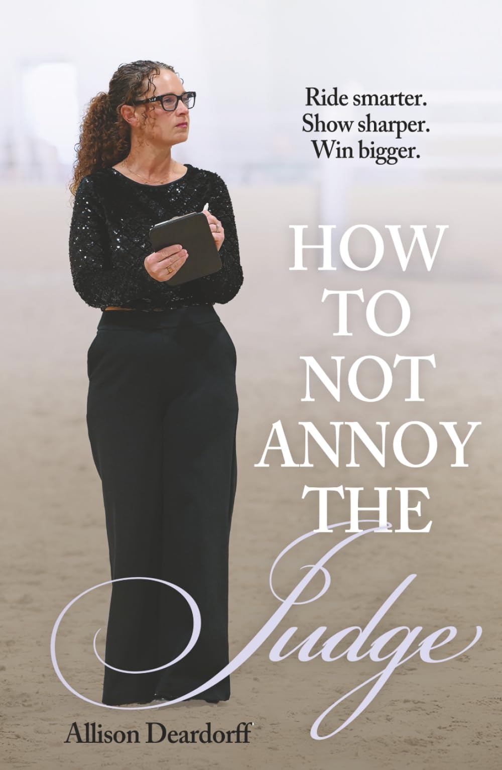 How To Not Annoy The Judge: A Guide to: Ride Smarter. Show Sharper. Win Bigger.