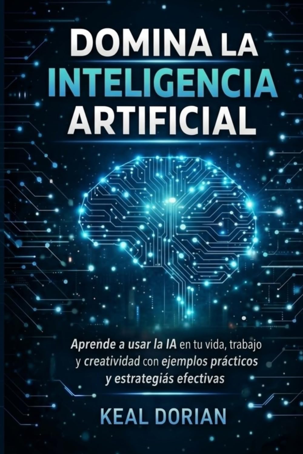 DOMINA LA INTELIGENCIA ARTIFICIAL: Aprende a usar la IA en tu vida, trabajo y creatividad con ejemplos prácticos y estrategias efectivas