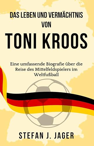 Das Leben und Vermächtnis von Toni Kroos: Eine umfassende Biografie über die Reise des Mittelfeldspielers im Weltfußball (Geschichten großer deutscher Fußballhelden)
